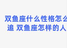 双鱼座什么性格怎么追 双鱼座怎样的人